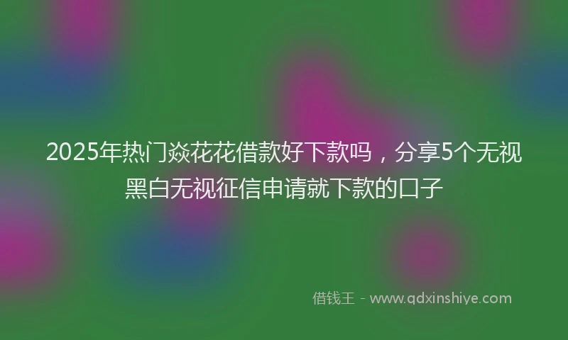 2025年热门焱花花借款好下款吗，分享5个无视黑白无视征信申请就下款的口子