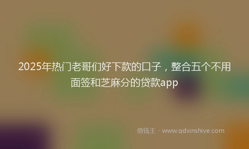 2025年热门老哥们好下款的口子，整合五个不用面签和芝麻分的贷款app