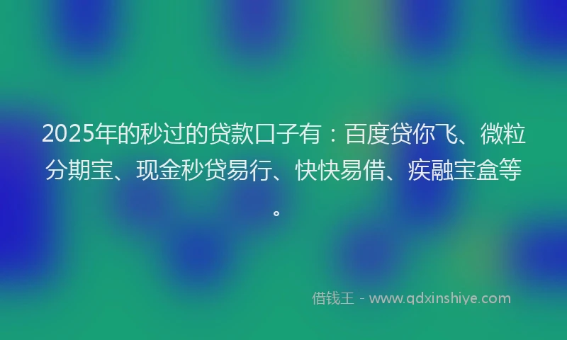 2025年的秒过的贷款口子有：百度贷你飞、微粒分期宝、现金秒贷易行、快快易借、疾融宝盒等。