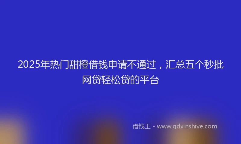 2025年热门甜橙借钱申请不通过，汇总五个秒批网贷轻松贷的平台