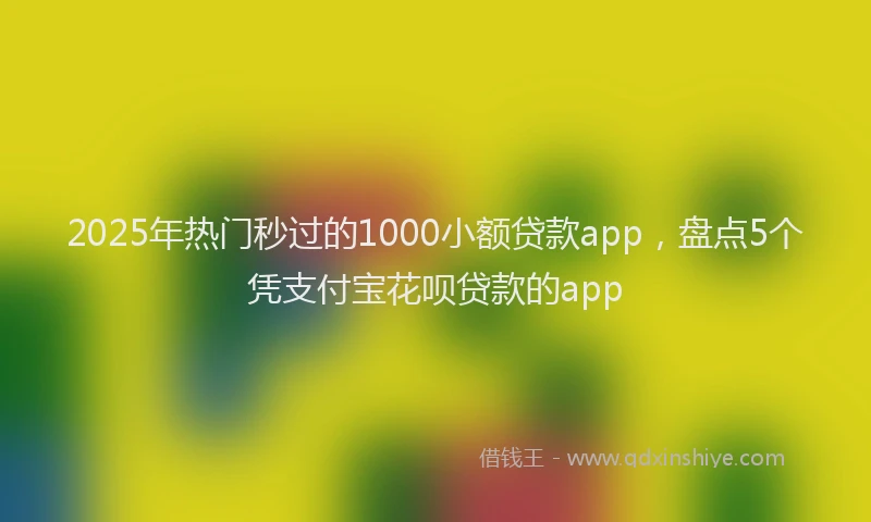 2025年热门秒过的1000小额贷款app，盘点5个凭支付宝花呗贷款的app
