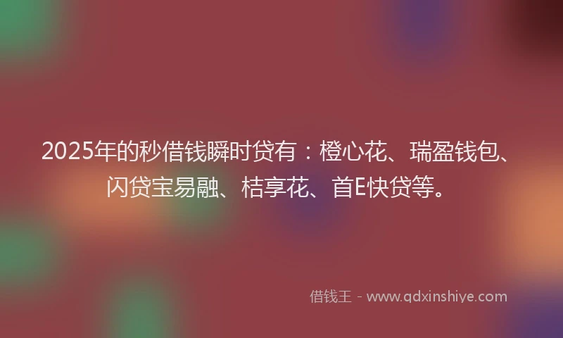 2025年的秒借钱瞬时贷有:橙心花、瑞盈钱包、闪贷宝易融、桔享花、首E快贷等。