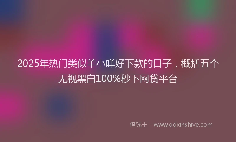 2025年热门类似羊小咩好下款的口子，概括五个无视黑白100%秒下网贷平台