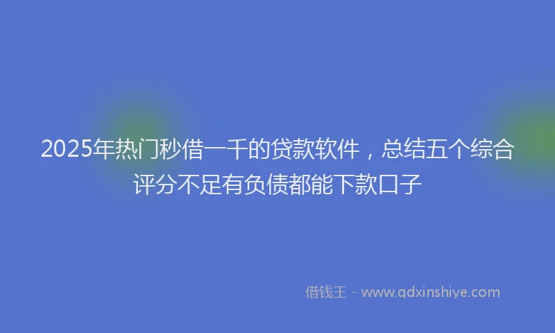 2025年热门秒借一千的贷款软件，总结五个综合评分不足有负债都能下款口子