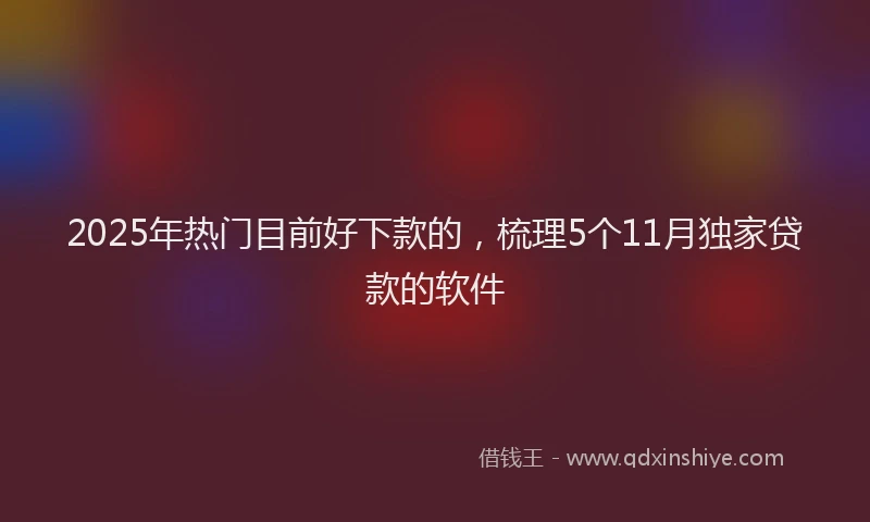 2025年热门目前好下款的，梳理5个11月独家贷款的软件
