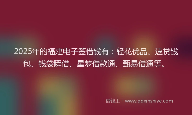 2025年的福建电子签借钱有：轻花优品、速贷钱包、钱袋瞬借、星梦借款通、甄易借通等。