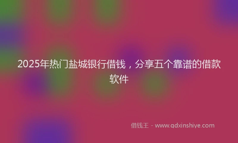 2025年热门盐城银行借钱，分享五个靠谱的借款软件