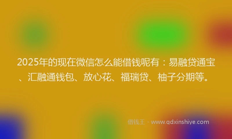 2025年的现在微信怎么能借钱呢有：易融贷通宝、汇融通钱包、放心花、福瑞贷、柚子分期等。