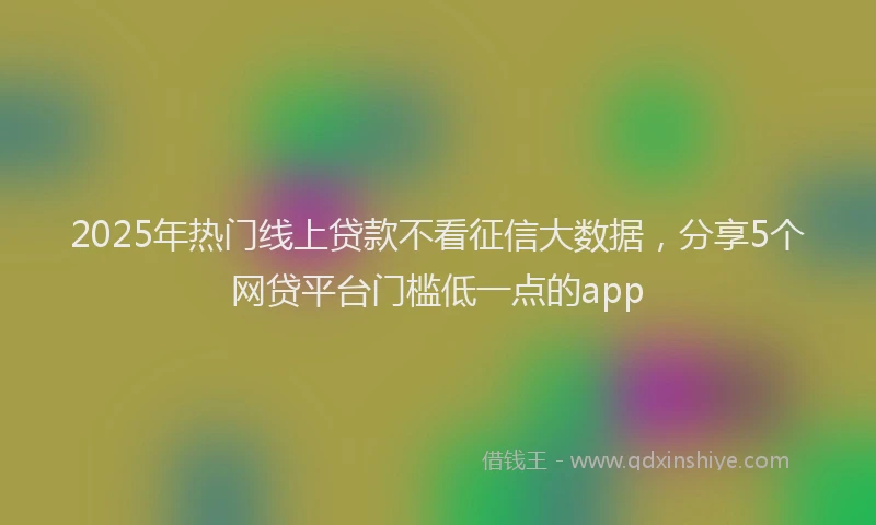 2025年热门线上贷款不看征信大数据，分享5个网贷平台门槛低一点的app