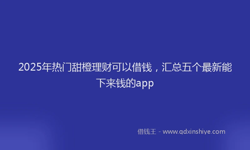 2025年热门甜橙理财可以借钱，汇总五个最新能下来钱的app