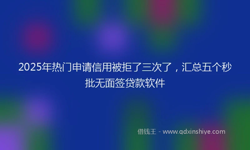 2025年热门申请信用被拒了三次了，汇总五个秒批无面签贷款软件