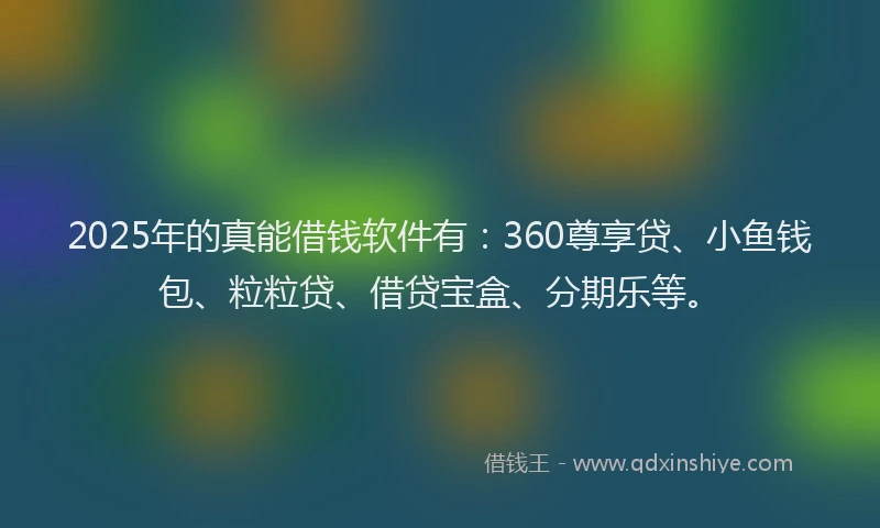 2025年的真能借钱软件有:360尊享贷、小鱼钱包、粒粒贷、借贷宝盒、分期乐等。