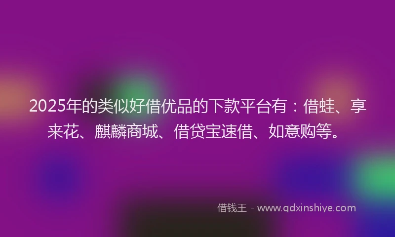 2025年的类似好借优品的下款平台有：借蛙、享来花、麒麟商城、借贷宝速借、如意购等。