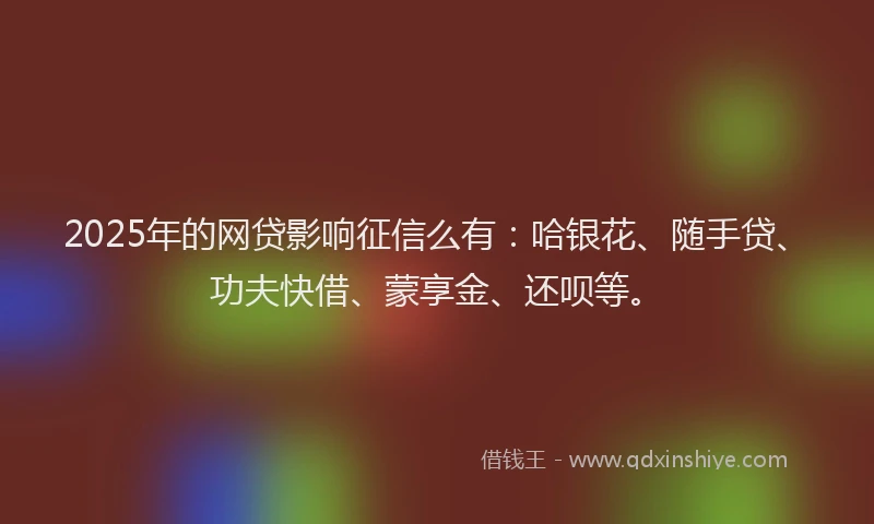 2025年的网贷影响征信么有:哈银花、随手贷、功夫快借、蒙享金、还呗等。