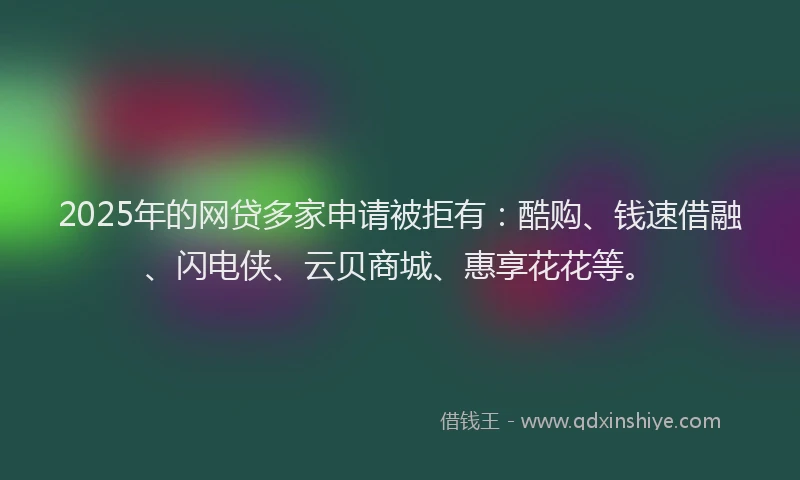 2025年的网贷多家申请被拒有:酷购、钱速借融、闪电侠、云贝商城、惠享花花等。