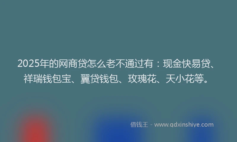 2025年的网商贷怎么老不通过有：现金快易贷、祥瑞钱包宝、翼贷钱包、玫瑰花、天小花等。