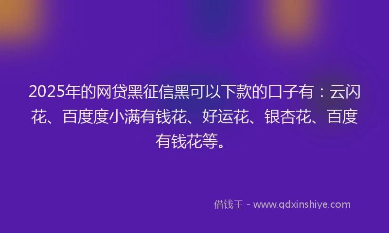 2025年的网贷黑征信黑可以下款的口子有:云闪花、百度度小满有钱花、好运花、银杏花、百度有钱花等。