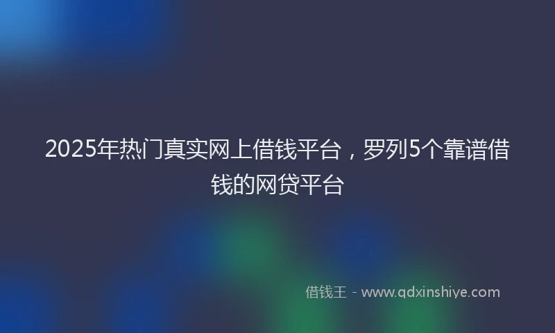 2025年热门真实网上借钱平台,罗列5个靠谱借钱的网贷平台
