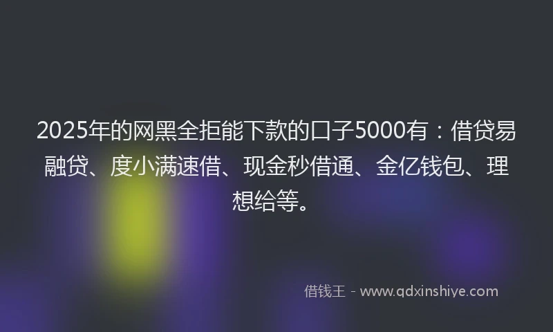 2025年的网黑全拒能下款的口子5000有:借贷易融贷、度小满速借、现金秒借通、金亿钱包、理想给等。