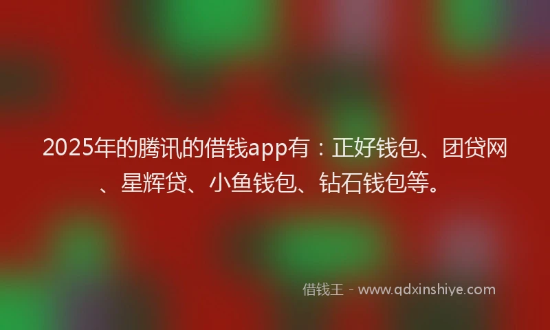 2025年的腾讯的借钱app有：正好钱包、团贷网、星辉贷、小鱼钱包、钻石钱包等。
