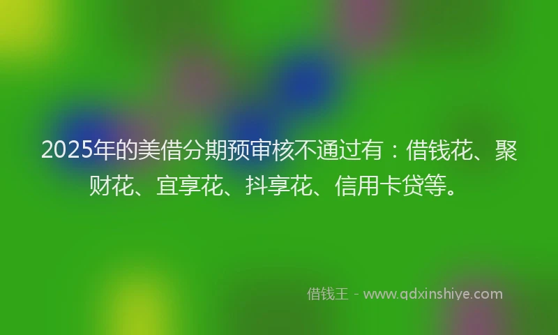 2025年的美借分期预审核不通过有：借钱花、聚财花、宜享花、抖享花、信用卡贷等。
