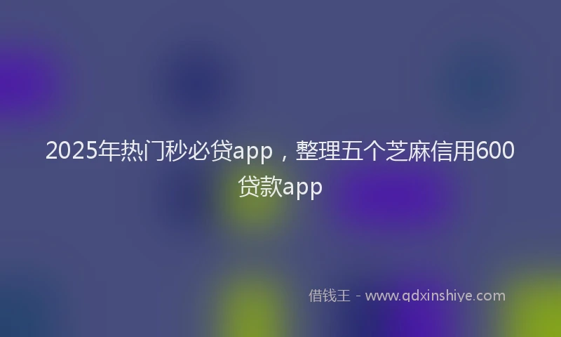2025年热门秒必贷app，整理五个芝麻信用600贷款app