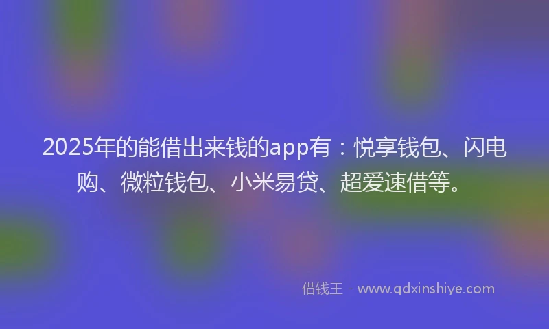 2025年的能借出来钱的app有：悦享钱包、闪电购、微粒钱包、小米易贷、超爱速借等。