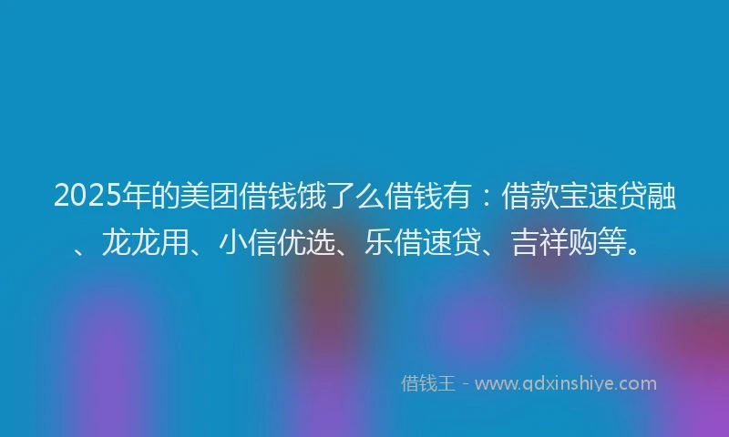 2025年的美团借钱饿了么借钱有:借款宝速贷融、龙龙用、小信优选、乐借速贷、吉祥购等。