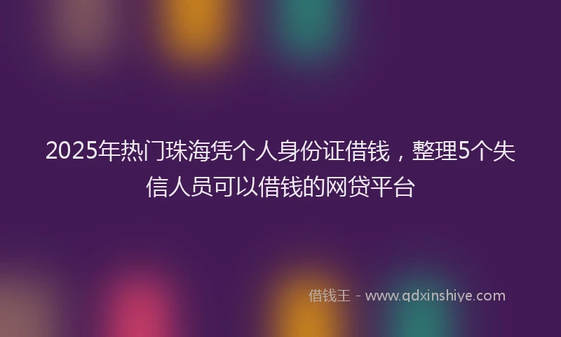 2025年热门珠海凭个人身份证借钱，整理5个失信人员可以借钱的网贷平台