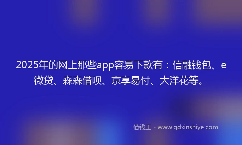 2025年的网上那些app容易下款有：信融钱包、e微贷、森森借呗、京享易付、大洋花等。