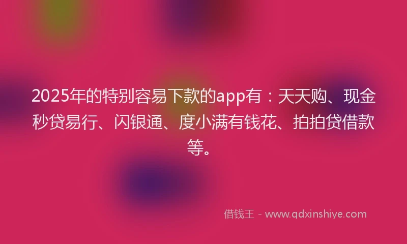2025年的特别容易下款的app有：天天购、现金秒贷易行、闪银通、度小满有钱花、拍拍贷借款等。