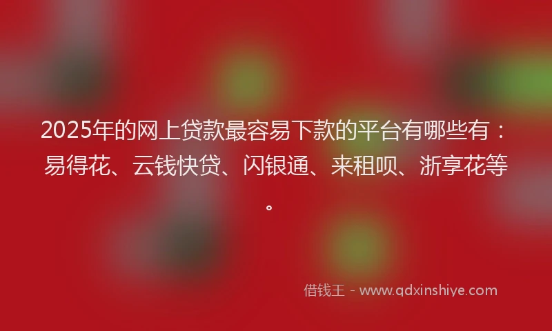 2025年的网上贷款最容易下款的平台有哪些有：易得花、云钱快贷、闪银通、来租呗、浙享花等。