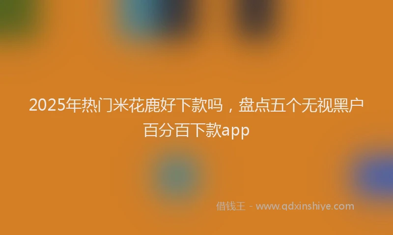 2025年热门米花鹿好下款吗，盘点五个无视黑户百分百下款app