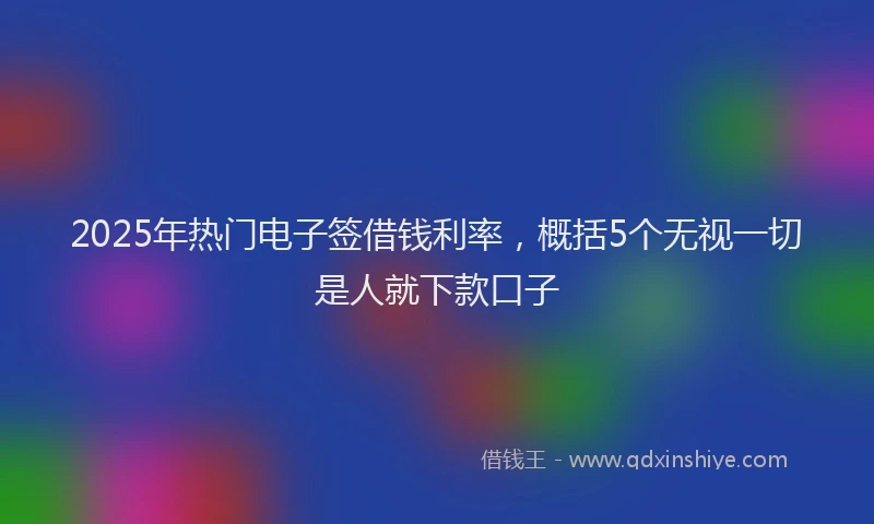 2025年热门电子签借钱利率，概括5个无视一切是人就下款口子