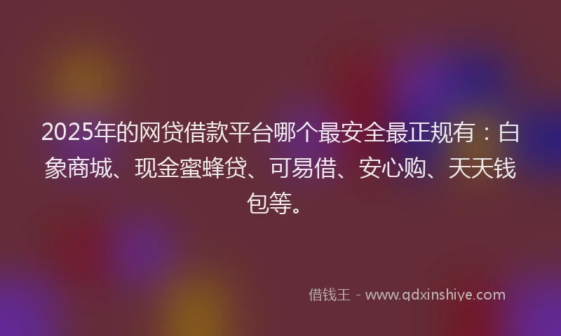 2025年的网贷借款平台哪个最安全最正规有：白象商城、现金蜜蜂贷、可易借、安心购、天天钱包等。