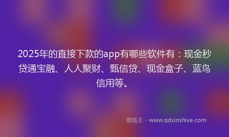 2025年的直接下款的app有哪些软件有:现金秒贷通宝融、人人聚财、甄信贷、现金盒子、蓝鸟信用等。