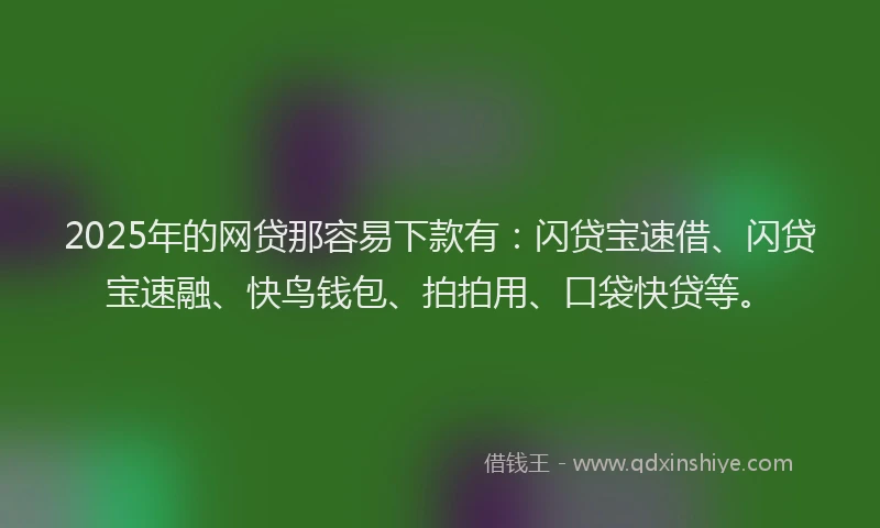 2025年的网贷那容易下款有：闪贷宝速借、闪贷宝速融、快鸟钱包、拍拍用、口袋快贷等。