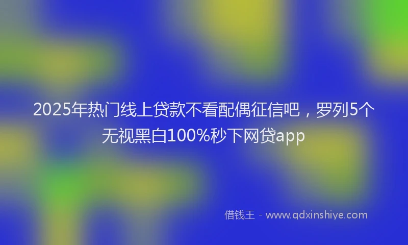 2025年热门线上贷款不看配偶征信吧，罗列5个无视黑白100%秒下网贷app