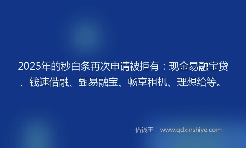 2025年的秒白条再次申请被拒有：现金易融宝贷、钱速借融、甄易融宝、畅享租机、理想给等。