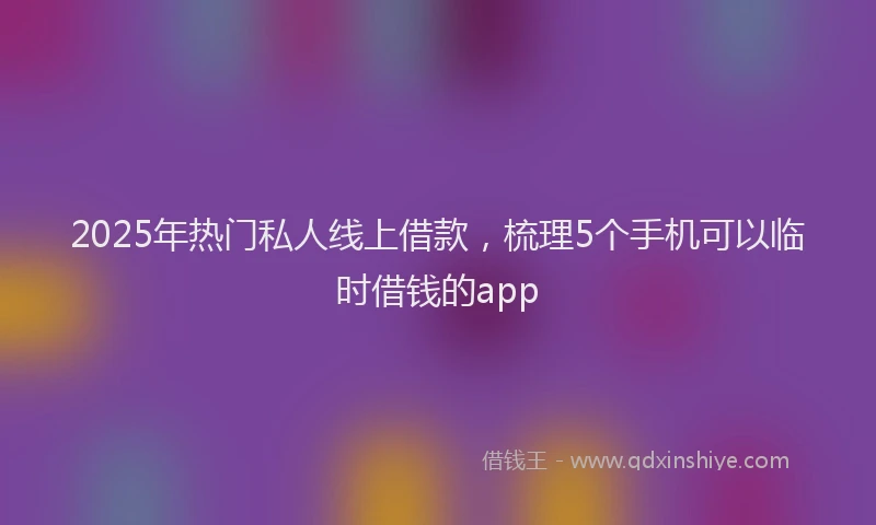 2025年热门私人线上借款,梳理5个手机可以临时借钱的app