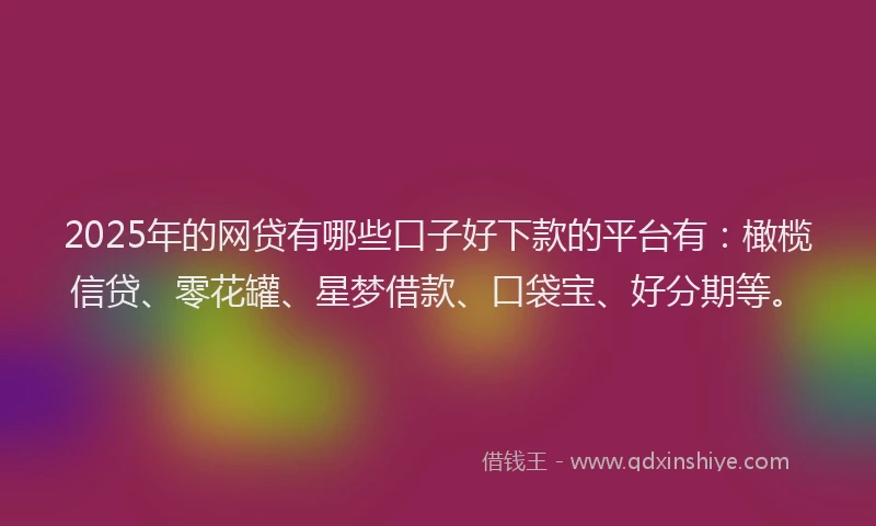 2025年的网贷有哪些口子好下款的平台有：橄榄信贷、零花罐、星梦借款、口袋宝、好分期等。