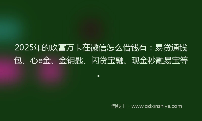 2025年的玖富万卡在微信怎么借钱有：易贷通钱包、心e金、金钥匙、闪贷宝融、现金秒融易宝等。