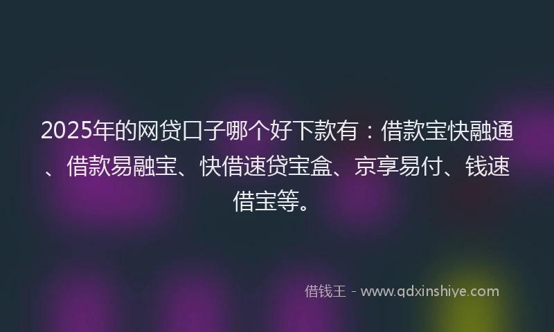 2025年的网贷口子哪个好下款有：借款宝快融通、借款易融宝、快借速贷宝盒、京享易付、钱速借宝等。
