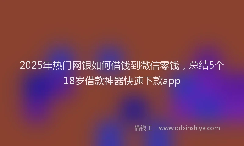 2025年热门网银如何借钱到微信零钱，总结5个18岁借款神器快速下款app