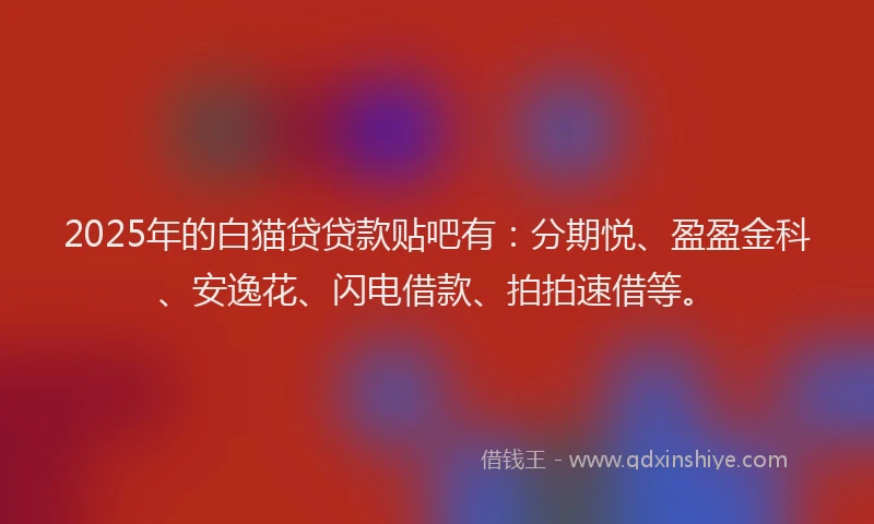 2025年的白猫贷贷款贴吧有：分期悦、盈盈金科、安逸花、闪电借款、拍拍速借等。