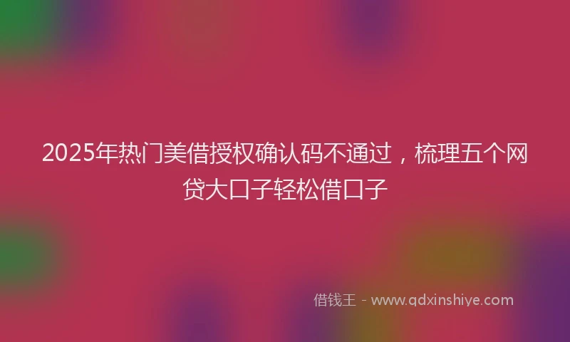 2025年热门美借授权确认码不通过,梳理五个网贷大口子轻松借口子