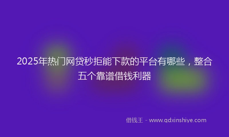 2025年热门网贷秒拒能下款的平台有哪些，整合五个靠谱借钱利器