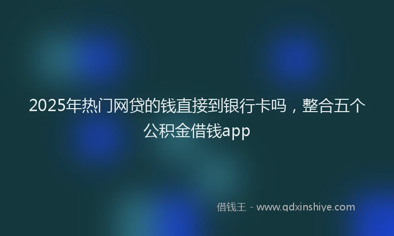 2025年热门网贷的钱直接到银行卡吗，整合五个公积金借钱app