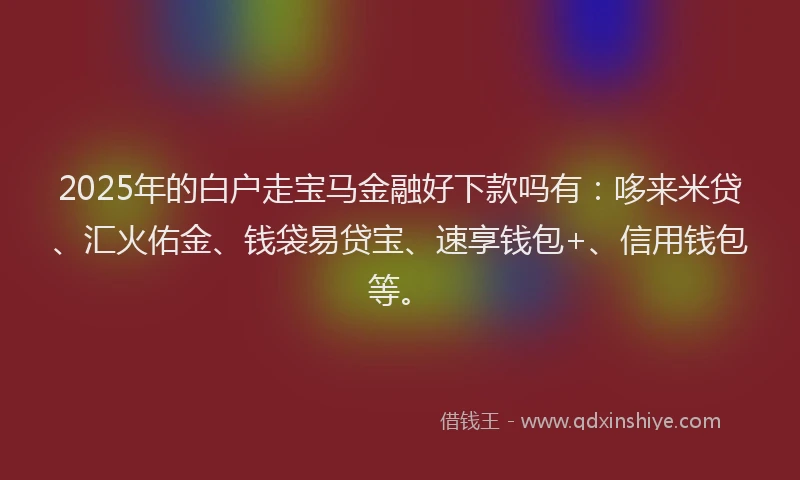 2025年的白户走宝马金融好下款吗有：哆来米贷、汇火佑金、钱袋易贷宝、速享钱包+、信用钱包等。