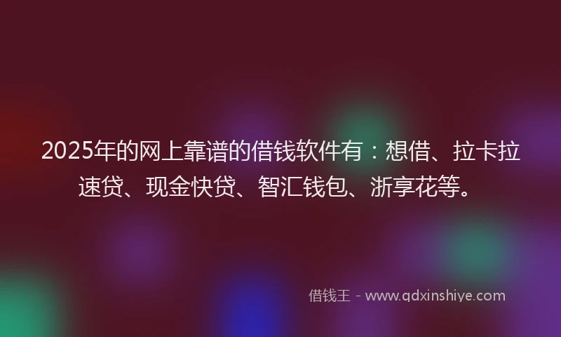 2025年的网上靠谱的借钱软件有:想借、拉卡拉速贷、现金快贷、智汇钱包、浙享花等。
